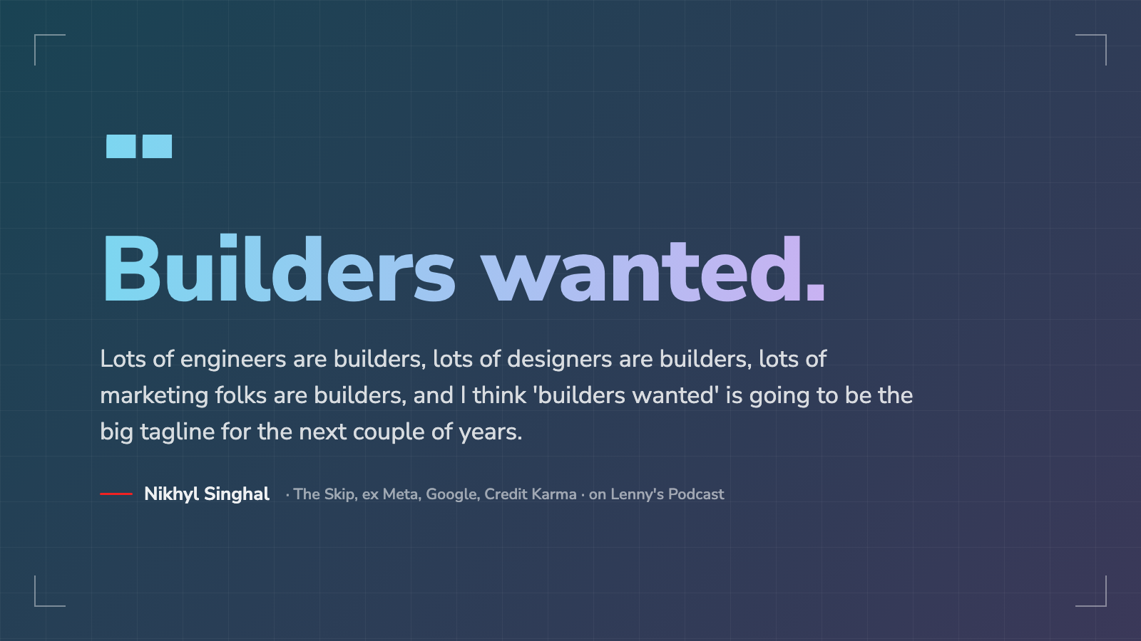 Quote card reading 'Builders wanted', with Nikhyl Singhal's full quote from Lenny's Podcast.